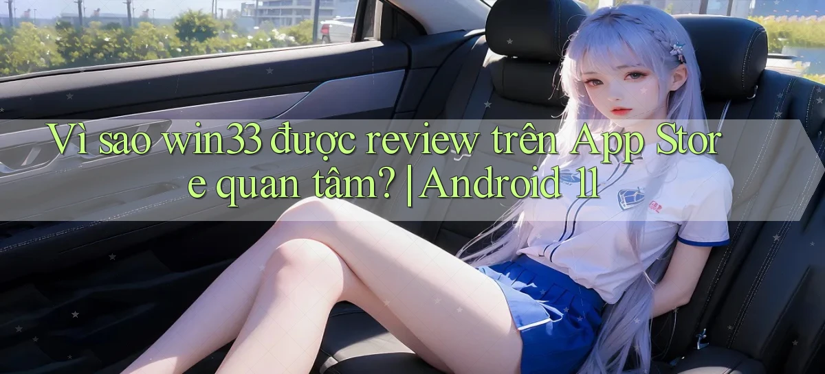 Vì sao win33 được review trên App Store quan tâm Android 11