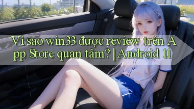 Vì sao win33 được review trên App Store quan tâm Android 11