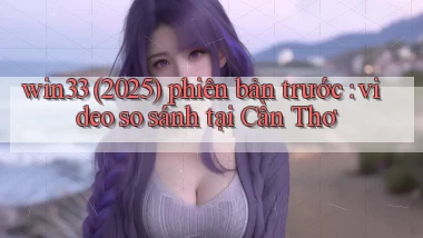 win33 (2025) phiên bản trước video so sánh tại Cần Thơ