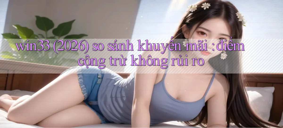 win33 (2026) so sánh khuyến mãi điểm cộng trừ không rủi ro