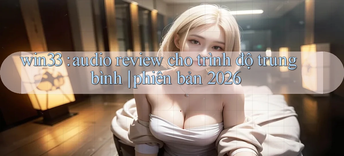 win33 audio review cho trình độ trung bình phiên bản 2026