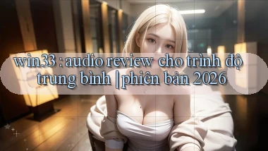win33 audio review cho trình độ trung bình phiên bản 2026