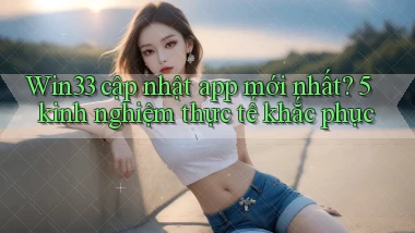 Win33 cập nhật app mới nhất 5 kinh nghiệm thực tế khắc phục