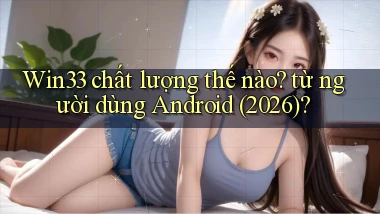 Win33 chất lượng thế nào từ người dùng Android (2026)