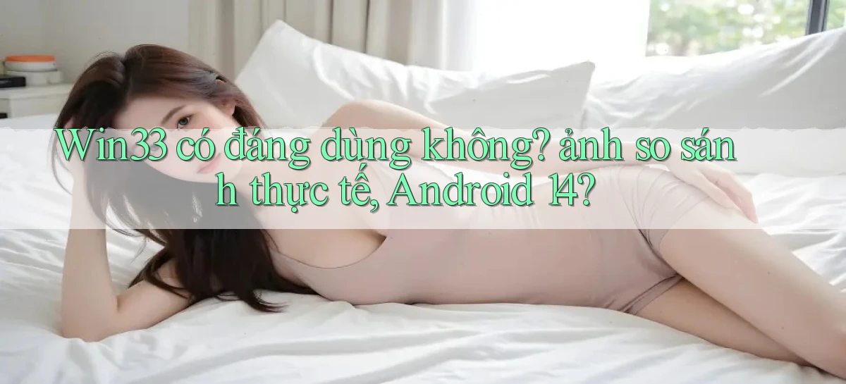 Win33 có đáng dùng không ảnh so sánh thực tế, Android 14