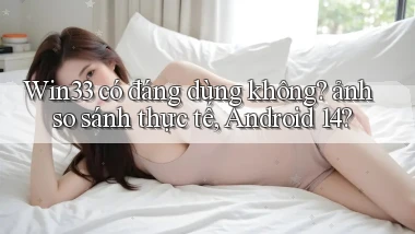 Win33 có đáng dùng không ảnh so sánh thực tế, Android 14