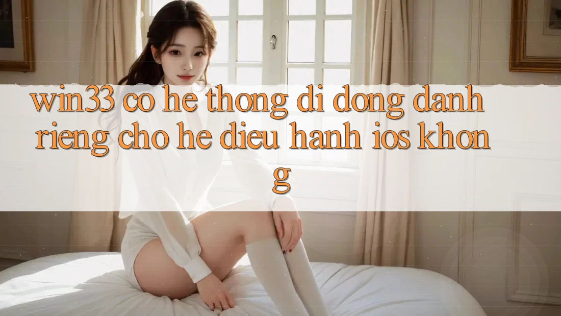 Win33 có hệ thống di động dành riêng cho hệ điều hành iOS không? Win33 có hệ thống di động dành riêng cho hệ điều hành iOS không?