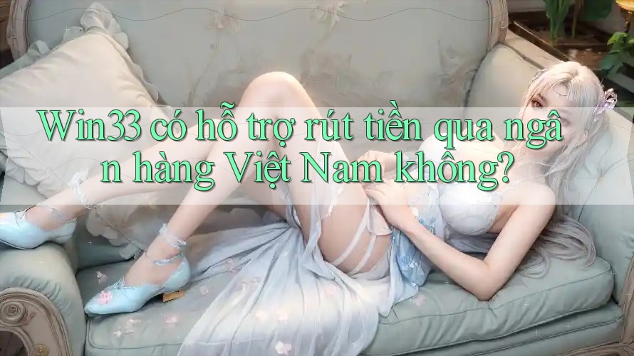 Win33 có hỗ trợ rút tiền qua ngân hàng Việt Nam không?