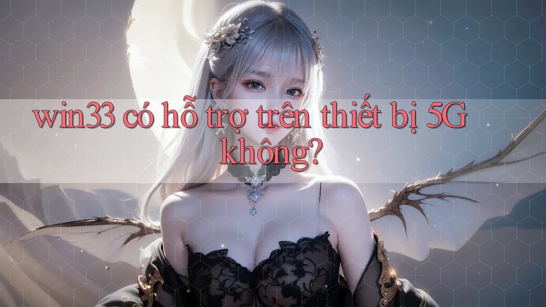 win33 có hỗ trợ trên thiết bị 5G không?