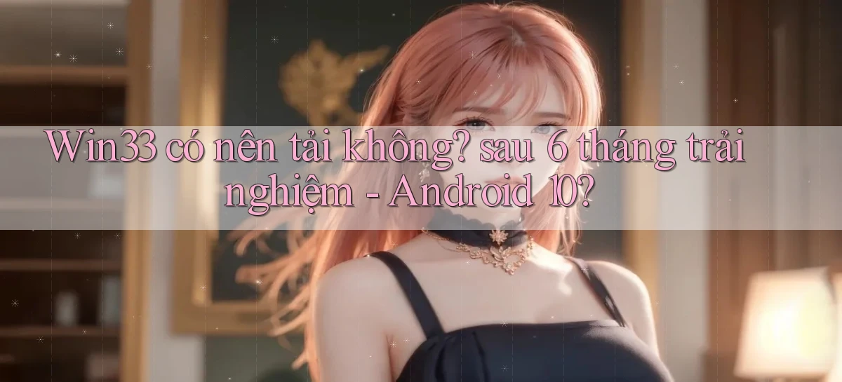 Win33 có nên tải không sau 6 tháng trải nghiệm   Android 10