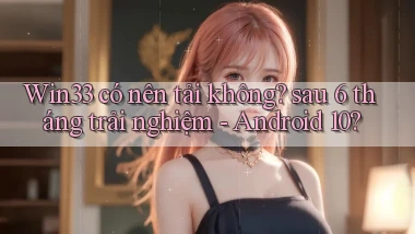 Win33 có nên tải không sau 6 tháng trải nghiệm   Android 10