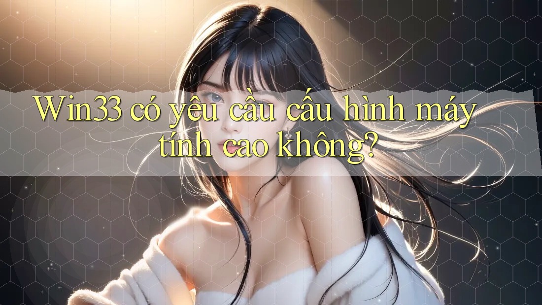 Win33 có yêu cầu cấu hình máy tính cao không? Win33 có yêu cầu cấu hình máy tính cao không?