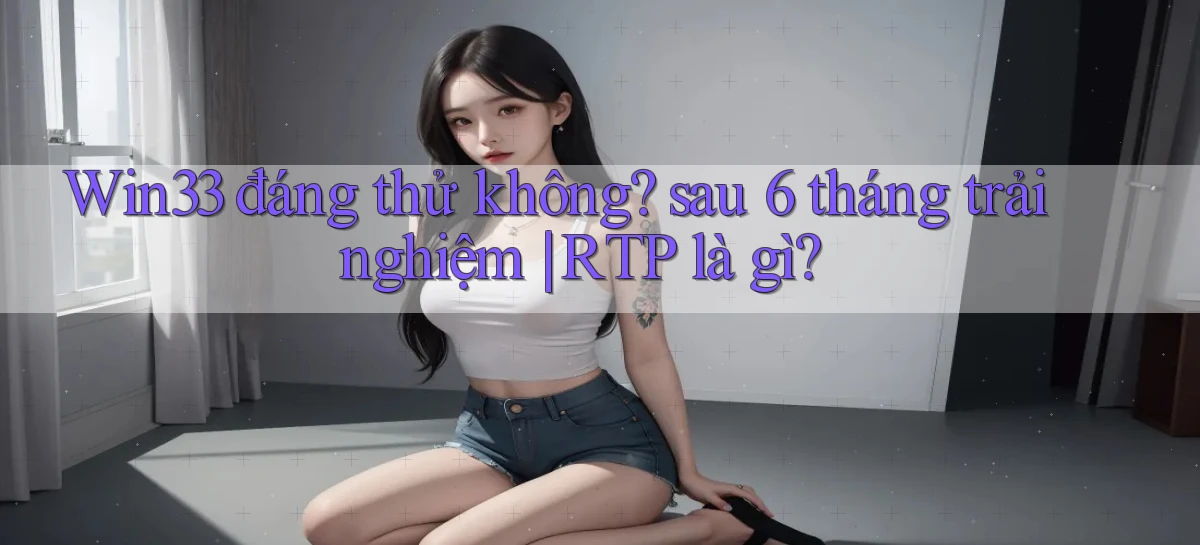 Win33 đáng thử không sau 6 tháng trải nghiệm RTP là gì