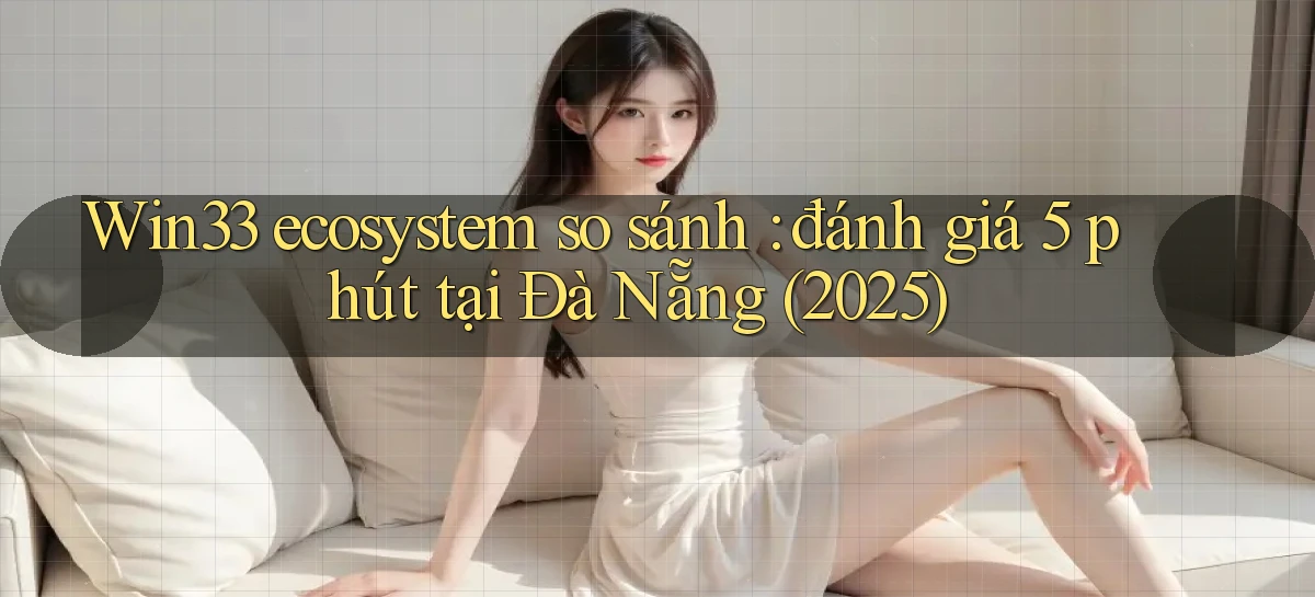 Win33 ecosystem so sánh đánh giá 5 phút tại Đà Nẵng (2025)