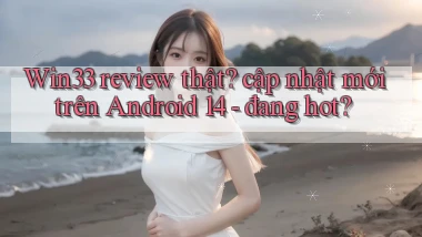 Win33 review thật cập nhật mới trên Android 14   đang hot