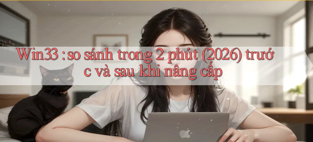 Win33 so sánh trong 2 phút (2026) trước và sau khi nâng cấp