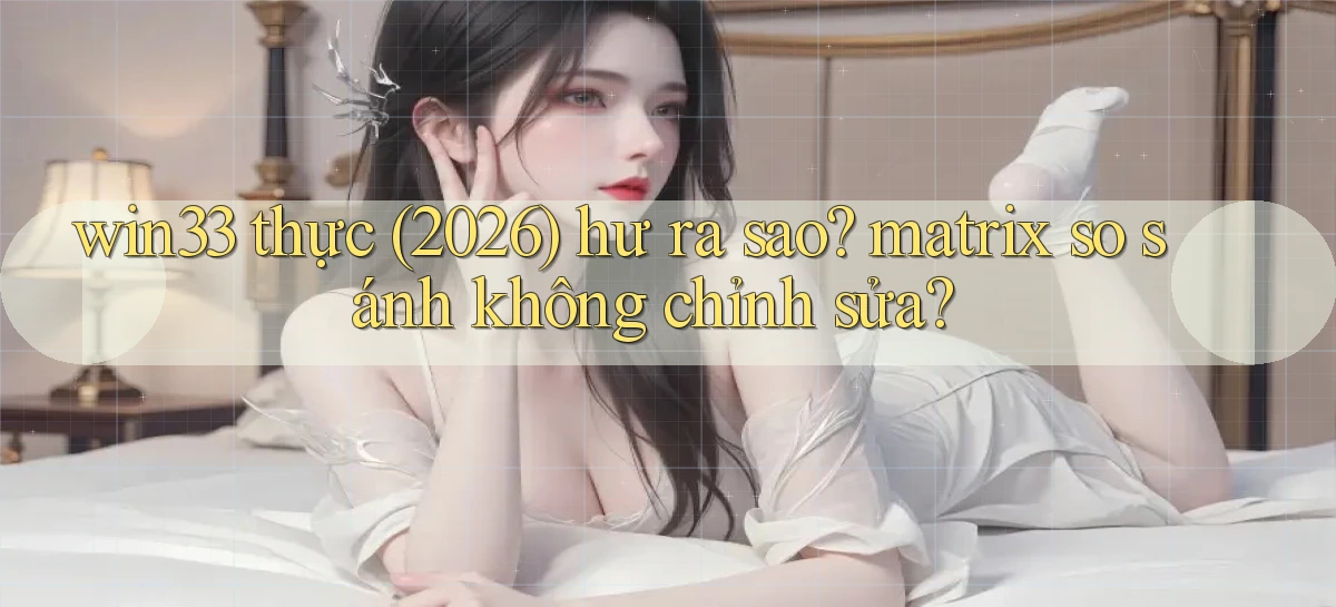 win33 thực (2026) hư ra sao matrix so sánh không chỉnh sửa