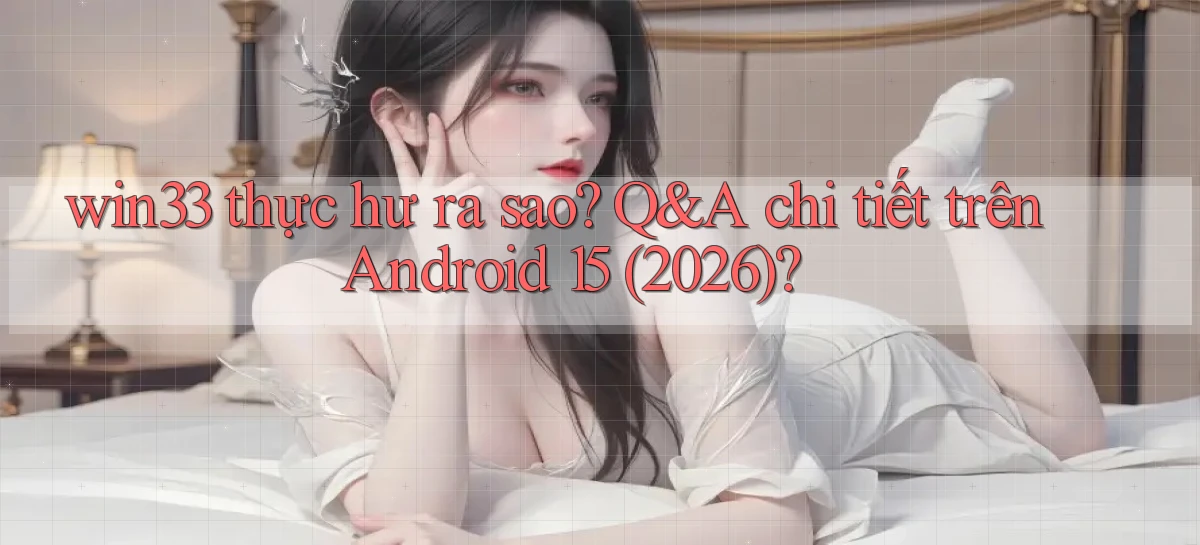 win33 thực hư ra sao Q&A chi tiết trên Android 15 (2026)