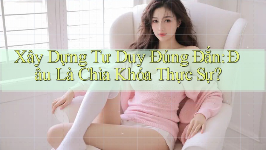 Xây Dựng Tư Duy Đúng Đắn: Đâu Là Chìa Khóa Thực Sự?